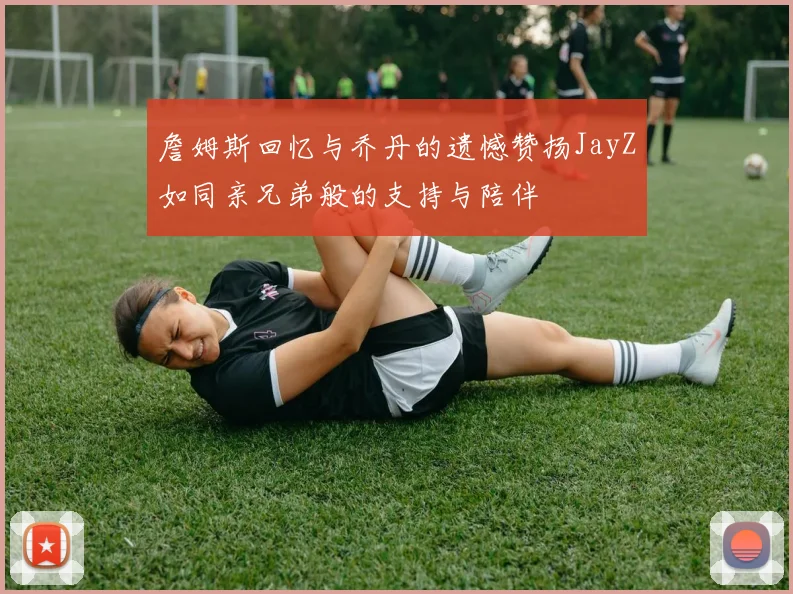 詹姆斯回忆与乔丹的遗憾赞扬JayZ如同亲兄弟般的支持与陪伴