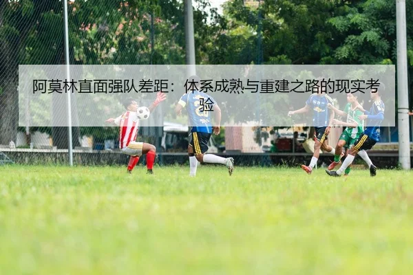 阿莫林直面强队差距：体系成熟与重建之路的现实考验